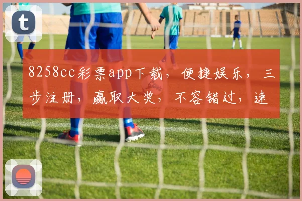 8258cc彩票app下载，便捷娱乐，三步注册，赢取大奖，不容错过，速来体验
