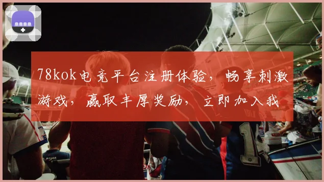 78kok电竞平台注册体验，畅享刺激游戏，赢取丰厚奖励，立即加入我们，共享欢乐时光