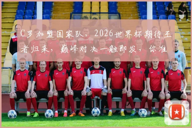 C罗加盟国家队，2026世界杯期待王者归来，巅峰对决一触即发，你准备好了吗