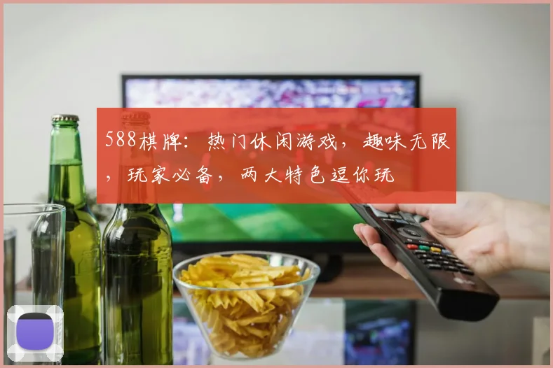 588棋牌：热门休闲游戏，趣味无限，玩家必备，两大特色逗你玩