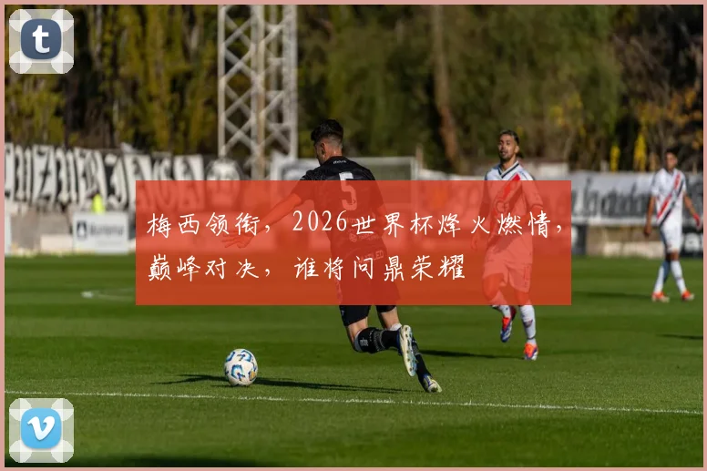 梅西领衔，2026世界杯烽火燃情，巅峰对决，谁将问鼎荣耀