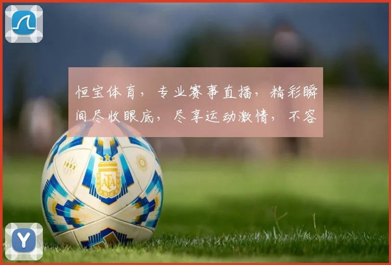 恒宝体育，专业赛事直播，精彩瞬间尽收眼底，尽享运动激情，不容错过