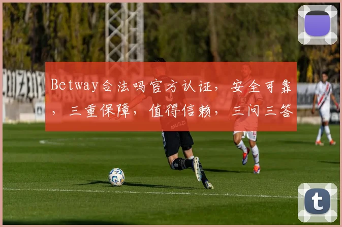Betway合法吗官方认证，安全可靠，三重保障，值得信赖，三问三答