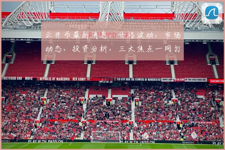 云开币最新消息，价格波动，市场动态，投资分析，三大焦点一网打尽