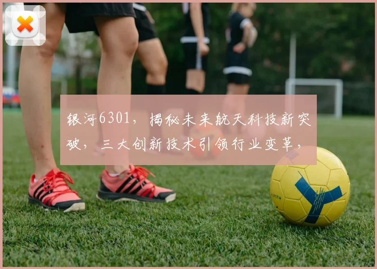银河6301，揭秘未来航天科技新突破，三大创新技术引领行业变革，不容错过