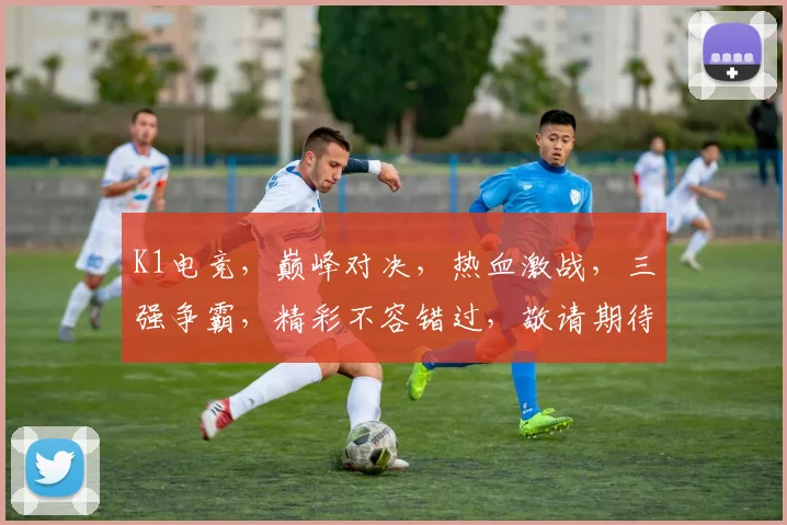 K1电竞，巅峰对决，热血激战，三强争霸，精彩不容错过，敬请期待