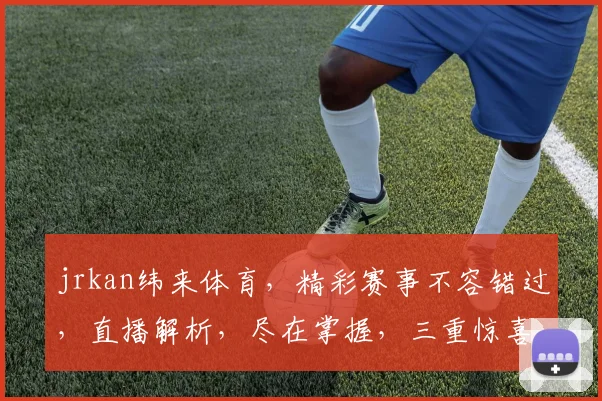 jrkan纬来体育，精彩赛事不容错过，直播解析，尽在掌握，三重惊喜，等你来享
