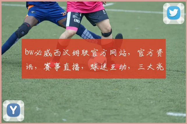 bw必威西汉姆联官方网站，官方资讯，赛事直播，球迷互动，三大亮点不容错过，尽在西汉姆联官网