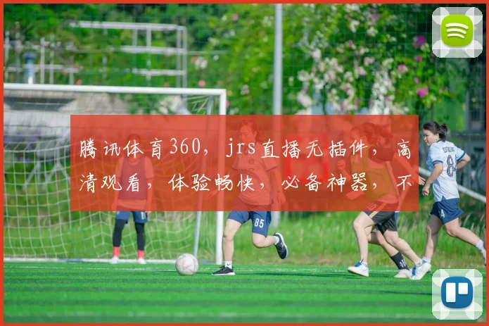 腾讯体育360，jrs直播无插件，高清观看，体验畅快，必备神器，不容错过