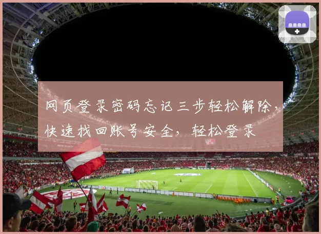 网页登录密码忘记三步轻松解除，快速找回账号安全，轻松登录