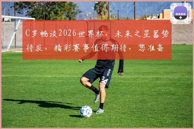 C罗畅谈2026世界杯，未来之星蓄势待发，精彩赛事值得期待，您准备好了吗