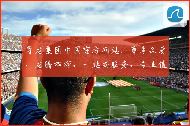 尊龙集团中国官方网站，尊享品质，龙腾四海，一站式服务，专业值得信赖，尽在尊龙官网。