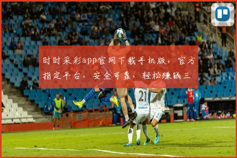 时时采彩app官网下载手机版，官方指定平台，安全可靠，轻松赚钱三步走，快来体验