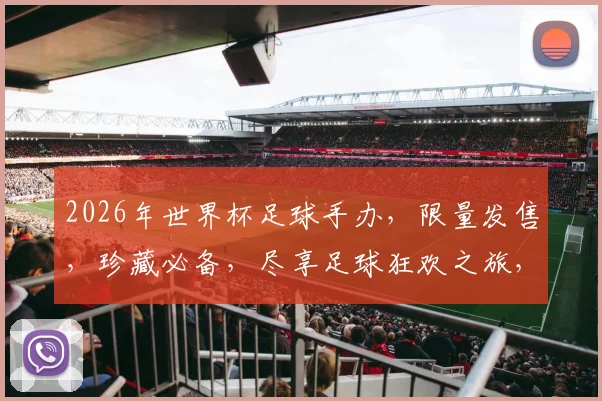 2026年世界杯足球手办，限量发售，珍藏必备，尽享足球狂欢之旅，抢购从速