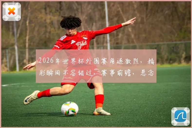 2026年世界杯外围赛角逐激烈，精彩瞬间不容错过，赛事前瞻，悬念重重